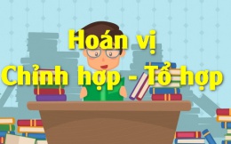 Hoán vị, chỉnh hợp, tổ hợp và bài tập áp dụng (đầy đủ, dễ hiểu)